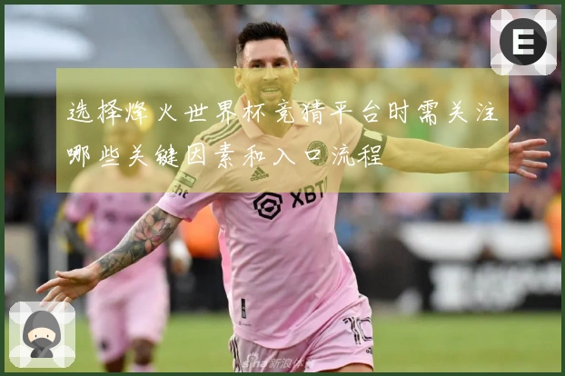 选择烽火世界杯竞猜平台时需关注哪些关键因素和入口流程